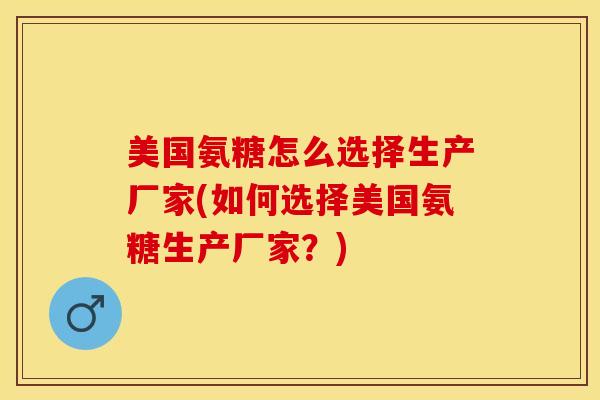 美国氨糖怎么选择生产厂家(如何选择美国氨糖生产厂家？)