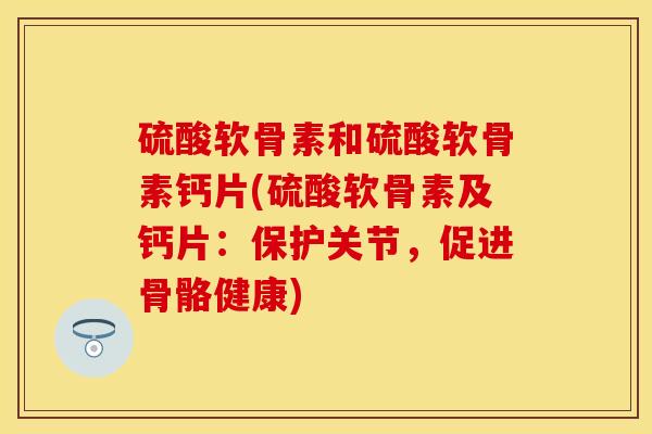 硫酸软骨素和硫酸软骨素钙片(硫酸软骨素及钙片：保护关节，促进骨骼健康)