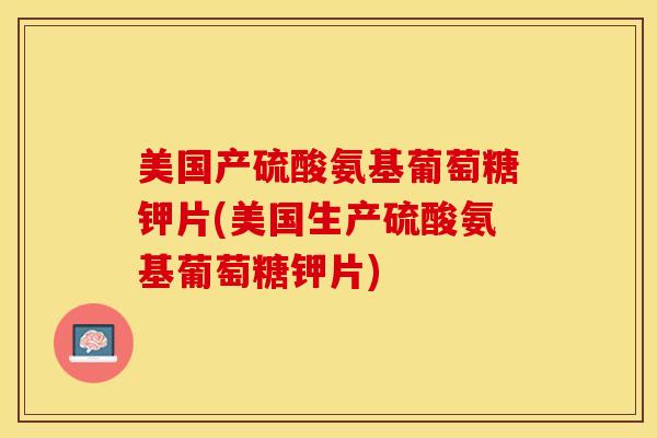 美国产硫酸氨基葡萄糖钾片(美国生产硫酸氨基葡萄糖钾片)