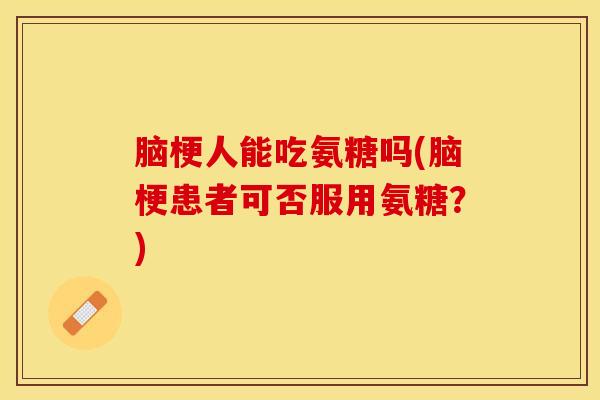脑梗人能吃氨糖吗(脑梗患者可否服用氨糖？)