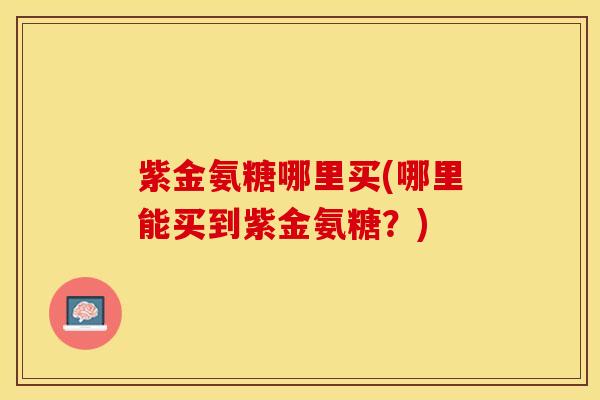 紫金氨糖哪里买(哪里能买到紫金氨糖？)