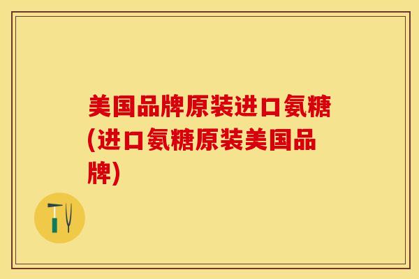 美国品牌原装进口氨糖(进口氨糖原装美国品牌)