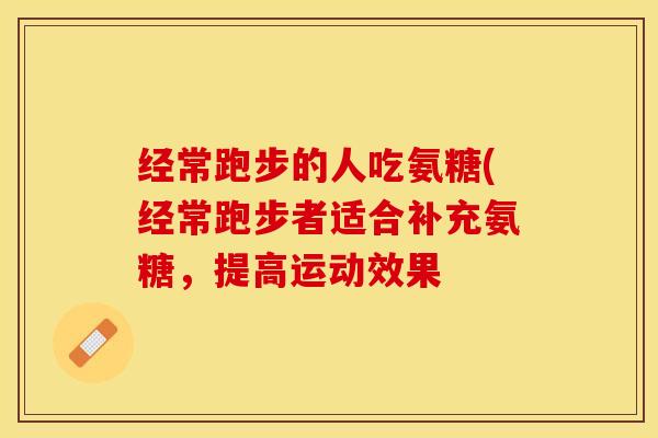经常跑步的人吃氨糖(经常跑步者适合补充氨糖，提高运动效果