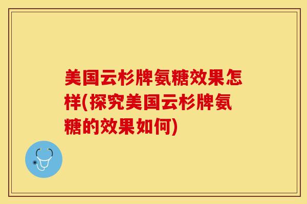 美国云杉牌氨糖效果怎样(探究美国云杉牌氨糖的效果如何)