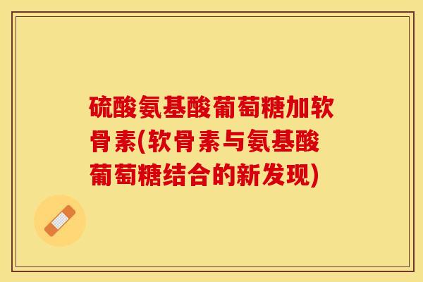 硫酸氨基酸葡萄糖加软骨素(软骨素与氨基酸葡萄糖结合的新发现)