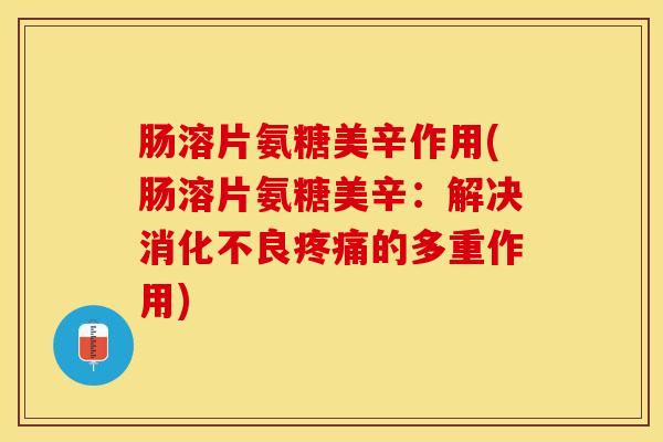 肠溶片氨糖美辛作用(肠溶片氨糖美辛：解决消化不良疼痛的多重作用)