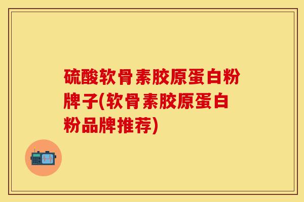 硫酸软骨素胶原蛋白粉牌子(软骨素胶原蛋白粉品牌推荐)