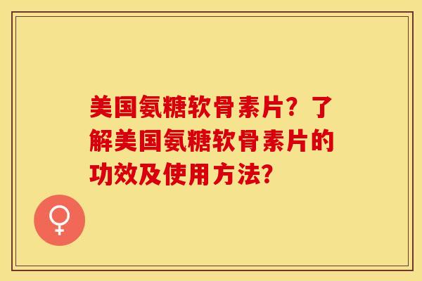 美国氨糖软骨素片？了解美国氨糖软骨素片的功效及使用方法？