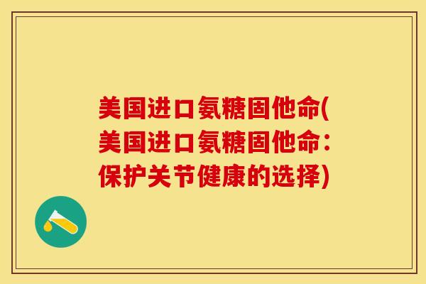 美国进口氨糖固他命(美国进口氨糖固他命：保护关节健康的选择)