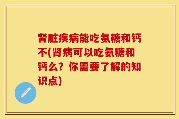 肾脏疾病能吃氨糖和钙不(肾病可以吃氨糖和钙么？你需要了解的知识点)