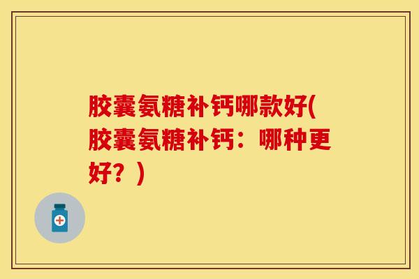 胶囊氨糖补钙哪款好(胶囊氨糖补钙：哪种更好？)