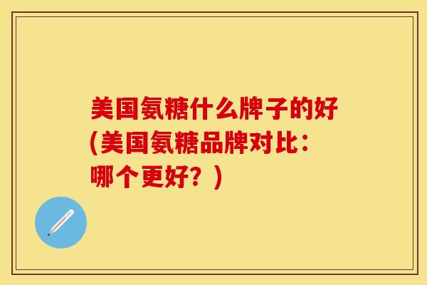 美国氨糖什么牌子的好(美国氨糖品牌对比：哪个更好？)