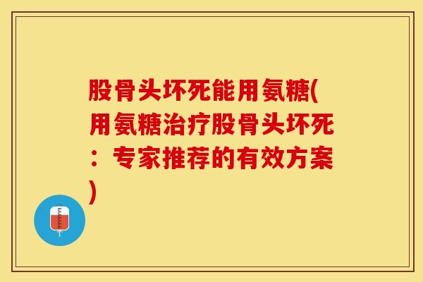 股骨头坏死能用氨糖(用氨糖治疗股骨头坏死：专家推荐的有效方案)
