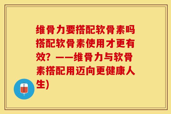 维骨力要搭配软骨素吗搭配软骨素使用才更有效？——维骨力与软骨素搭配用迈向更健康人生)
