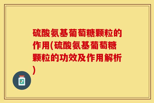 硫酸氨基葡萄糖颗粒的作用(硫酸氨基葡萄糖颗粒的功效及作用解析)