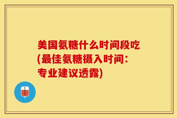 美国氨糖什么时间段吃(最佳氨糖摄入时间：专业建议透露)