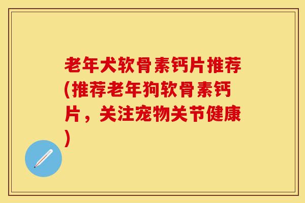 老年犬软骨素钙片推荐(推荐老年狗软骨素钙片，关注宠物关节健康)