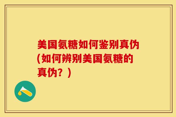 美国氨糖如何鉴别真伪(如何辨别美国氨糖的真伪？)