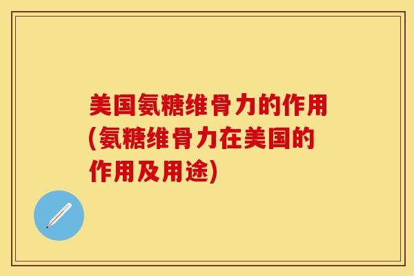美国氨糖维骨力的作用(氨糖维骨力在美国的作用及用途)