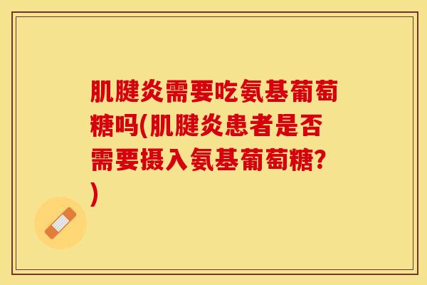 肌腱炎需要吃氨基葡萄糖吗(肌腱炎患者是否需要摄入氨基葡萄糖？)