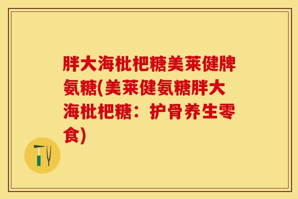 胖大海枇杷糖美莱健牌氨糖(美莱健氨糖胖大海枇杷糖：护骨养生零食)