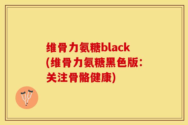 维骨力氨糖black(维骨力氨糖黑色版：关注骨骼健康)