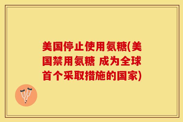 美国停止使用氨糖(美国禁用氨糖 成为全球首个采取措施的国家)
