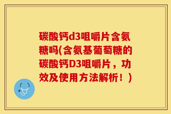 碳酸钙d3咀嚼片含氨糖吗(含氨基葡萄糖的碳酸钙D3咀嚼片，功效及使用方法解析！)