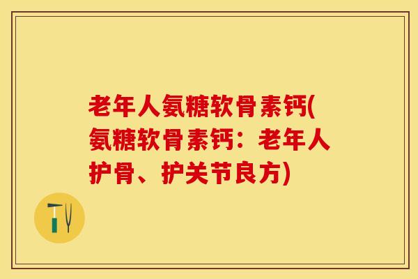 老年人氨糖软骨素钙(氨糖软骨素钙：老年人护骨、护关节良方)