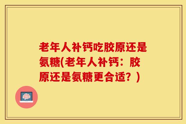 老年人补钙吃胶原还是氨糖(老年人补钙：胶原还是氨糖更合适？)