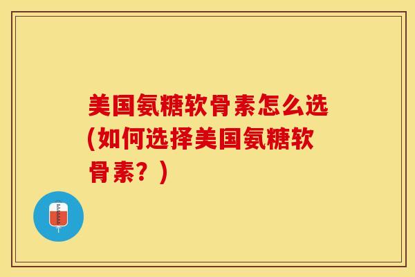 美国氨糖软骨素怎么选(如何选择美国氨糖软骨素？)