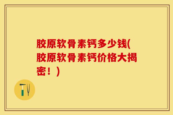 胶原软骨素钙多少钱(胶原软骨素钙价格大揭密！)
