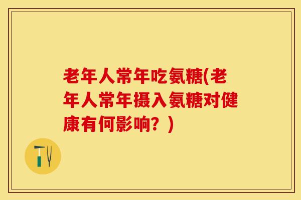 老年人常年吃氨糖(老年人常年摄入氨糖对健康有何影响？)