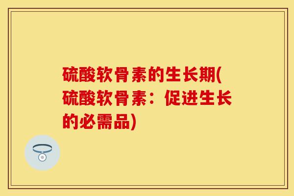 硫酸软骨素的生长期(硫酸软骨素：促进生长的必需品)