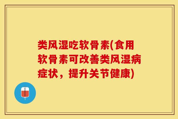 类风湿吃软骨素(食用软骨素可改善类风湿病症状，提升关节健康)