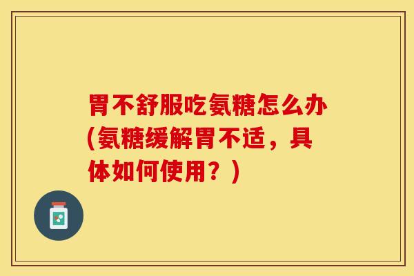 胃不舒服吃氨糖怎么办(氨糖缓解胃不适，具体如何使用？)