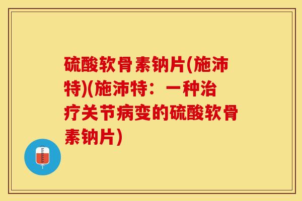 硫酸软骨素钠片(施沛特)(施沛特：一种治疗关节病变的硫酸软骨素钠片)