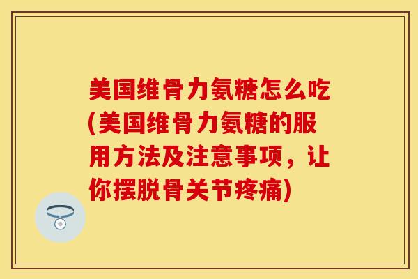 美国维骨力氨糖怎么吃(美国维骨力氨糖的服用方法及注意事项，让你摆脱骨关节疼痛)