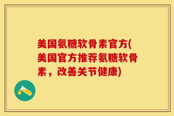美国氨糖软骨素官方(美国官方推荐氨糖软骨素，改善关节健康)