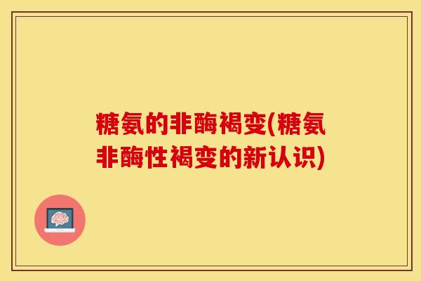 糖氨的非酶褐变(糖氨非酶性褐变的新认识)