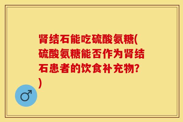 肾结石能吃硫酸氨糖(硫酸氨糖能否作为肾结石患者的饮食补充物？)