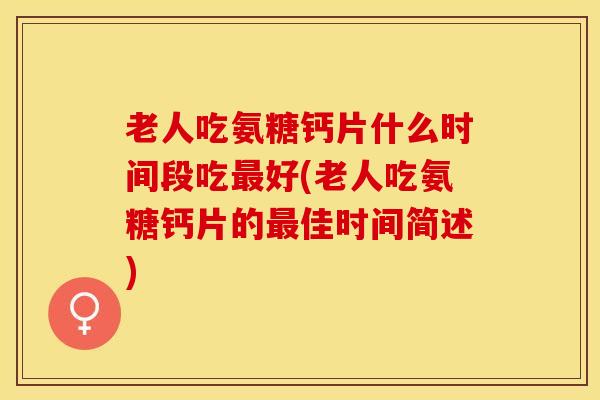 老人吃氨糖钙片什么时间段吃最好(老人吃氨糖钙片的最佳时间简述)