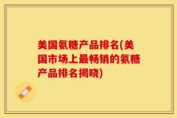 美国氨糖产品排名(美国市场上最畅销的氨糖产品排名揭晓)
