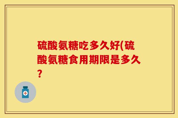 硫酸氨糖吃多久好(硫酸氨糖食用期限是多久?-第1张图片-关节保镖 硫酸氨糖吃多久好(硫酸氨糖食用期限是多久?-第1张图片-关节保镖