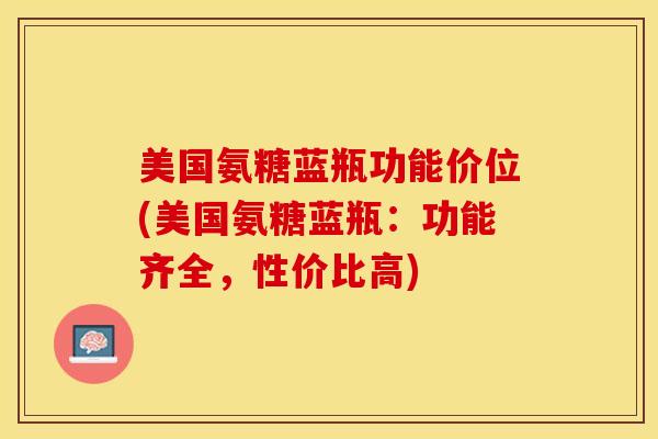 美国氨糖蓝瓶功能价位(美国氨糖蓝瓶：功能齐全，性价比高)
