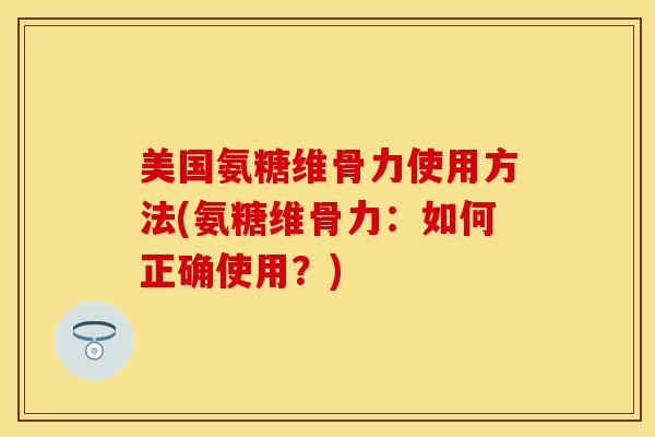 美国氨糖维骨力使用方法(氨糖维骨力：如何正确使用？)