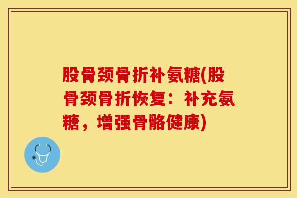 股骨颈骨折补氨糖(股骨颈骨折恢复：补充氨糖，增强骨骼健康)