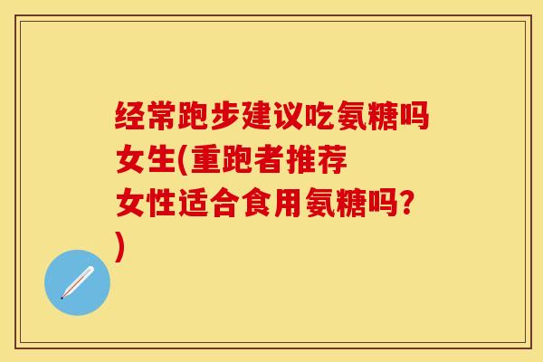 经常跑步建议吃氨糖吗女生(重跑者推荐  女性适合食用氨糖吗？)-第1张图片-关节保镖