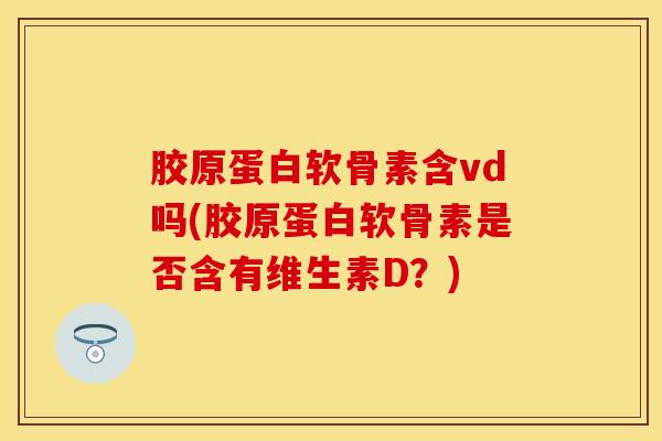 胶原蛋白软骨素含vd吗(胶原蛋白软骨素是否含有维生素D？)