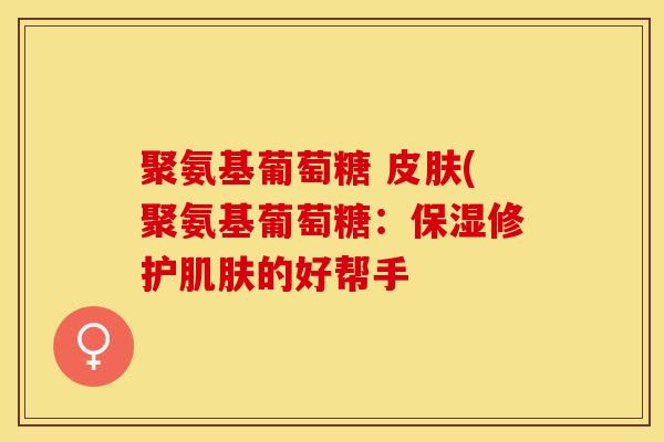 聚氨基葡萄糖 皮肤(聚氨基葡萄糖：保湿修护肌肤的好帮手